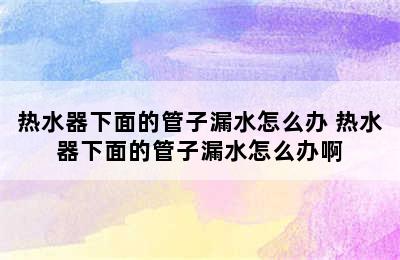 热水器下面的管子漏水怎么办 热水器下面的管子漏水怎么办啊